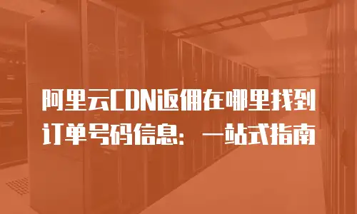 阿里云CDN返佣在哪里找到订单号码信息：一站式指南