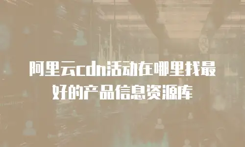 阿里云cdn活动在哪里找最好的产品信息资源库
