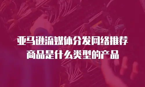 亚马逊流媒体分发网络推荐商品是什么类型的产品