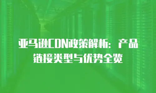 亚马逊CDN政策解析：产品链接类型与优势全览
