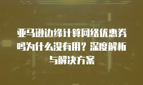 亚马逊边缘计算网络优惠券吗为什么没有用？深度解析与解决方案