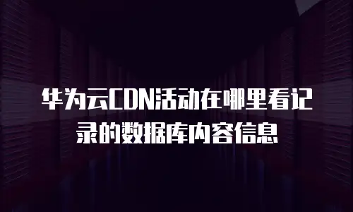 华为云CDN活动在哪里看记录的数据库内容信息