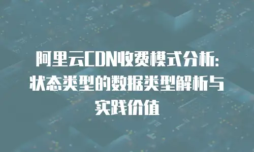 阿里云CDN收费模式分析：状态类型的数据类型解析与实践价值