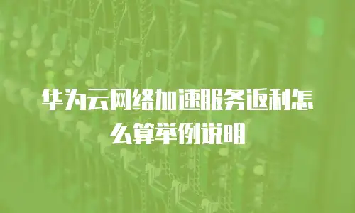 华为云网络加速服务返利怎么算举例说明