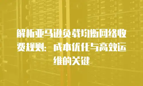 解析亚马逊负载均衡网络收费规则：成本优化与高效运维的关键