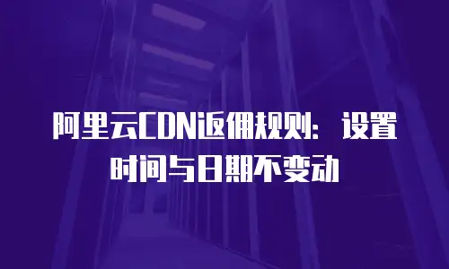 阿里云CDN返佣规则：设置时间与日期不变动