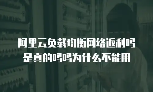阿里云负载均衡网络返利吗是真的吗吗为什么不能用