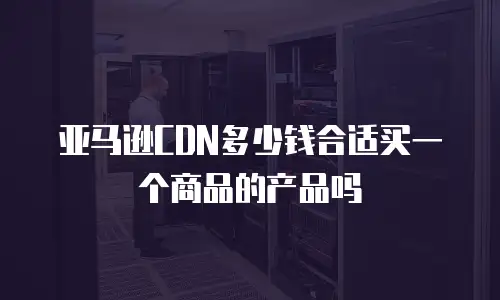 亚马逊CDN多少钱合适买一个商品的产品吗