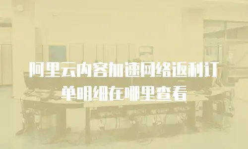 阿里云内容加速网络返利订单明细在哪里查看