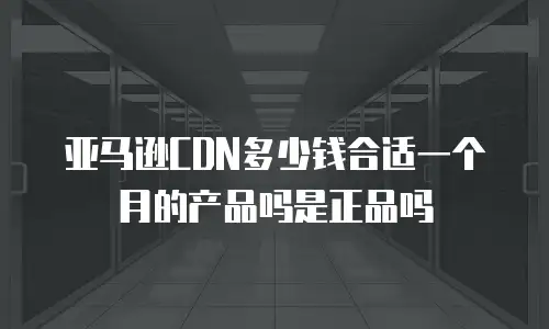 亚马逊CDN多少钱合适一个月的产品吗是正品吗