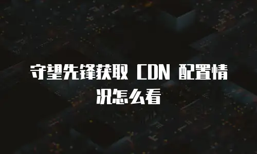 守望先锋获取 CDN 配置情况怎么看