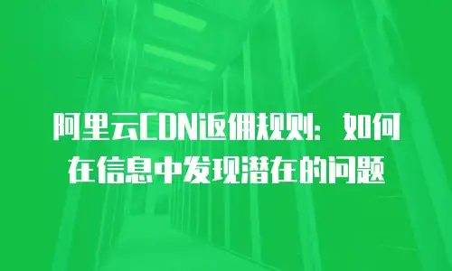 阿里云CDN返佣规则：如何在信息中发现潜在的问题