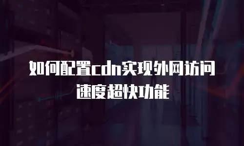 如何配置cdn实现外网访问速度超快功能