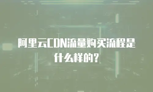 阿里云CDN流量购买流程是什么样的？
