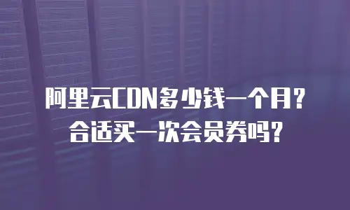 阿里云CDN多少钱一个月？合适买一次会员券吗？