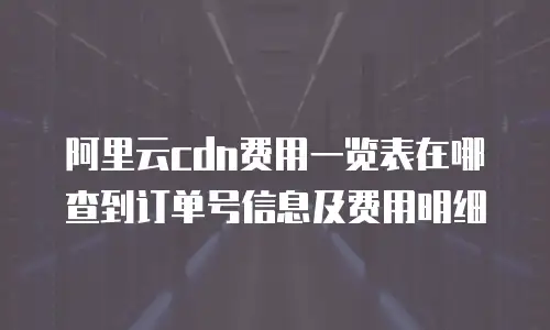 阿里云cdn费用一览表在哪查到订单号信息及费用明细