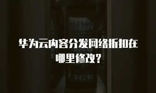 华为云内容分发网络折扣在哪里修改？
