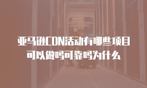 亚马逊CDN活动有哪些项目可以做吗可靠吗为什么