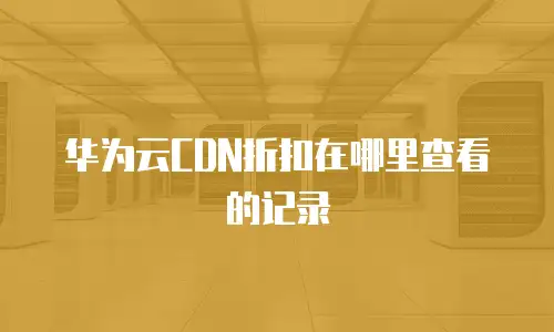 华为云CDN折扣在哪里查看的记录