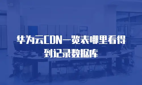 华为云CDN一览表哪里看得到记录数据库