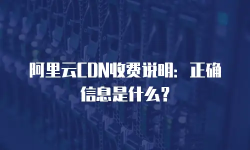 阿里云CDN收费说明：正确信息是什么？