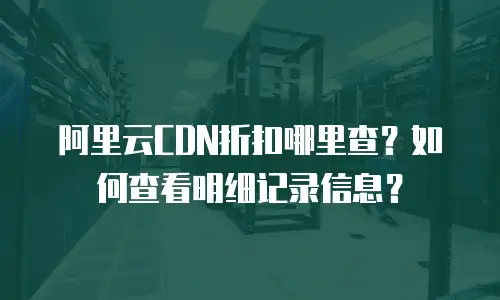 阿里云CDN折扣哪里查？如何查看明细记录信息？