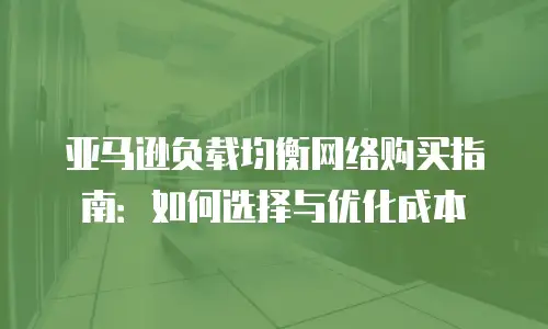 亚马逊负载均衡网络购买指南：如何选择与优化成本