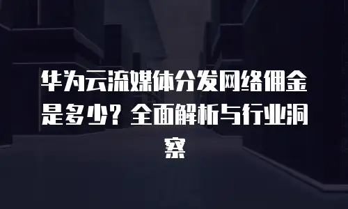 华为云流媒体分发网络佣金是多少？全面解析与行业洞察