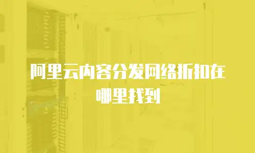 阿里云内容分发网络折扣在哪里找到