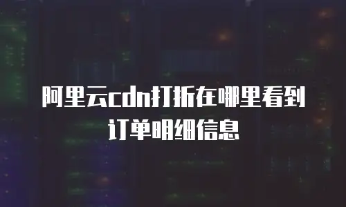 阿里云cdn打折在哪里看到订单明细信息