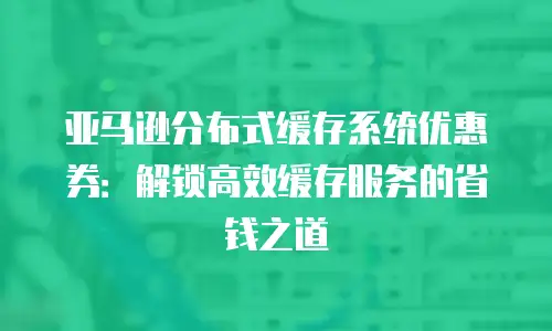亚马逊分布式缓存系统优惠券：解锁高效缓存服务的省钱之道