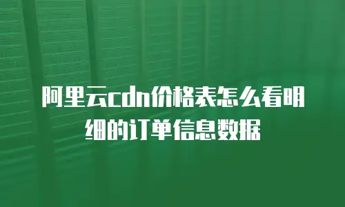 阿里云cdn价格表怎么看明细的订单信息数据