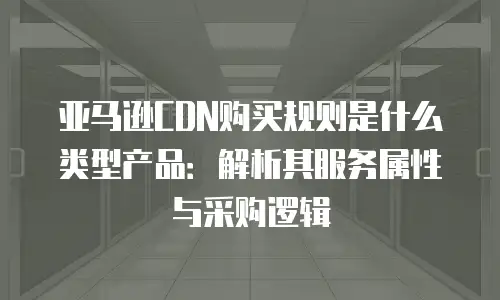 亚马逊CDN购买规则是什么类型产品：解析其服务属性与采购逻辑