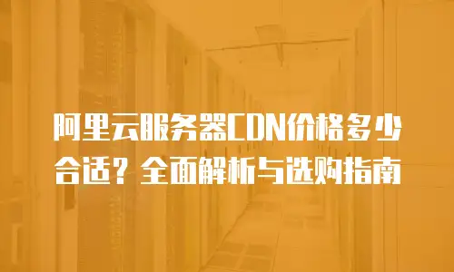 阿里云服务器CDN价格多少合适？全面解析与选购指南