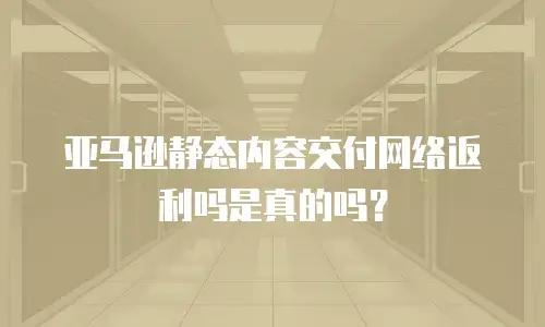亚马逊静态内容交付网络返利吗是真的吗？