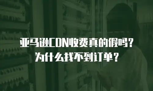 亚马逊CDN收费真的假吗？为什么找不到订单？
