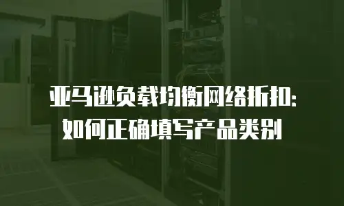 亚马逊负载均衡网络折扣：如何正确填写产品类别