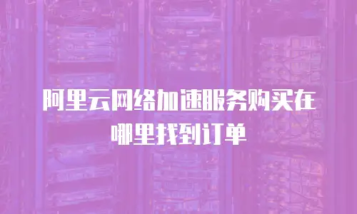 阿里云网络加速服务购买在哪里找到订单
