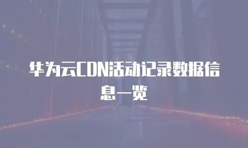 华为云CDN活动记录数据信息一览