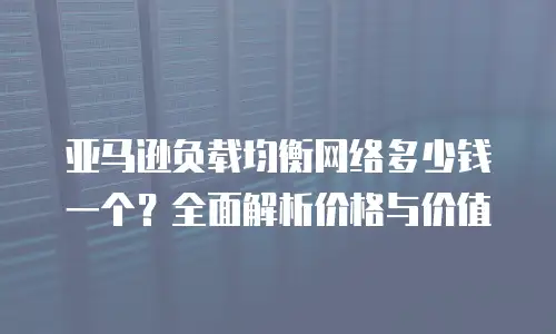 亚马逊负载均衡网络多少钱一个？全面解析价格与价值