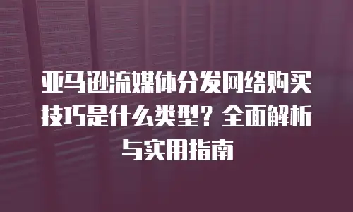 亚马逊流媒体分发网络购买技巧是什么类型？全面解析与实用指南