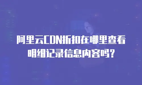 阿里云CDN折扣在哪里查看明细记录信息内容吗？