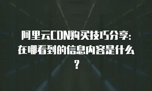 阿里云CDN购买技巧分享：在哪看到的信息内容是什么？