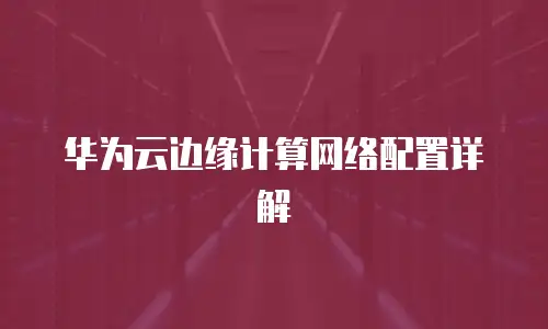 华为云边缘计算网络配置详解