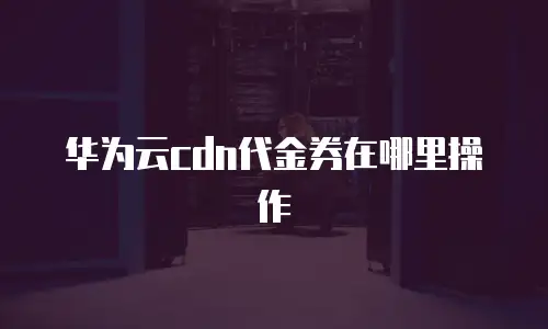 华为云cdn代金券在哪里操作