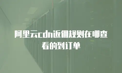 阿里云cdn返佣规则在哪查看的到订单