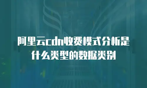 阿里云cdn收费模式分析是什么类型的数据类别