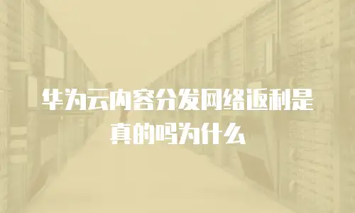 华为云内容分发网络返利是真的吗为什么