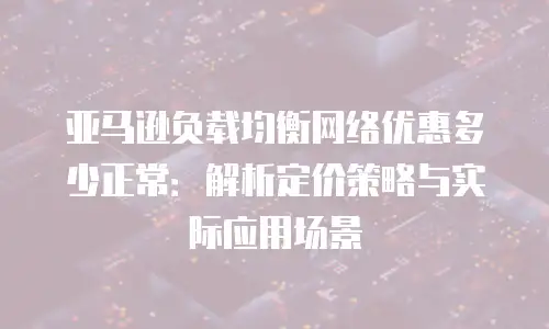 亚马逊负载均衡网络优惠多少正常：解析定价策略与实际应用场景