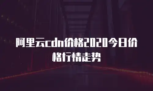 阿里云cdn价格2020今日价格行情走势